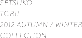 SETSUKO TORII 2012 AUTUMN / WINTER COLLECTION